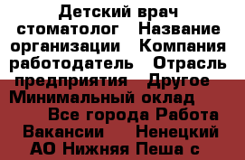 Детский врач-стоматолог › Название организации ­ Компания-работодатель › Отрасль предприятия ­ Другое › Минимальный оклад ­ 60 000 - Все города Работа » Вакансии   . Ненецкий АО,Нижняя Пеша с.